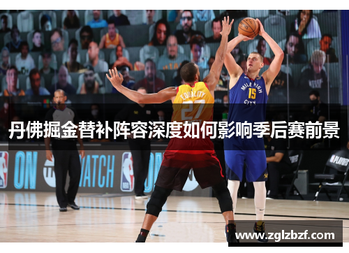 丹佛掘金替补阵容深度如何影响季后赛前景
