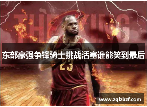 东部豪强争锋骑士挑战活塞谁能笑到最后