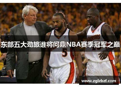东部五大劲旅谁将问鼎NBA赛季冠军之巅