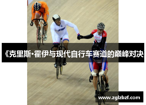 《克里斯·霍伊与现代自行车赛道的巅峰对决》