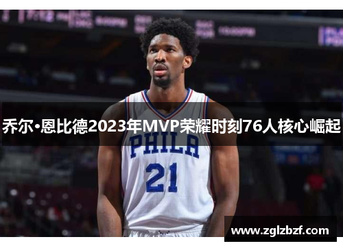 乔尔·恩比德2023年MVP荣耀时刻76人核心崛起