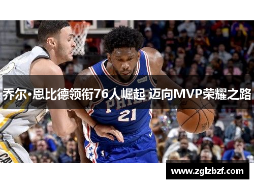 乔尔·恩比德领衔76人崛起 迈向MVP荣耀之路