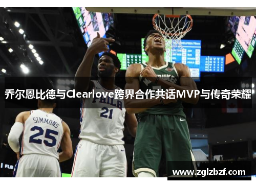 乔尔恩比德与Clearlove跨界合作共话MVP与传奇荣耀