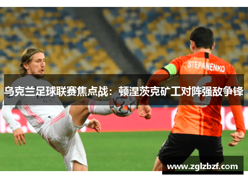 乌克兰足球联赛焦点战：顿涅茨克矿工对阵强敌争锋