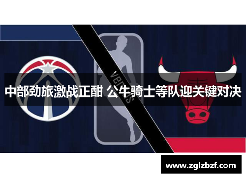 中部劲旅激战正酣 公牛骑士等队迎关键对决