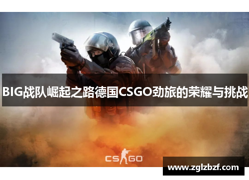 BIG战队崛起之路德国CSGO劲旅的荣耀与挑战