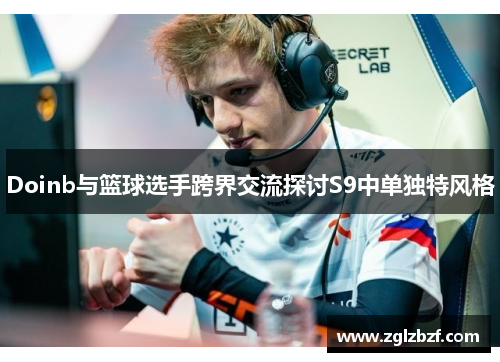 Doinb与篮球选手跨界交流探讨S9中单独特风格