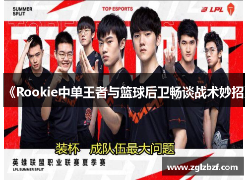 《Rookie中单王者与篮球后卫畅谈战术妙招》